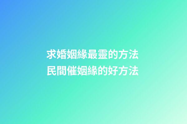 求婚姻緣最靈的方法 民間催姻緣的好方法